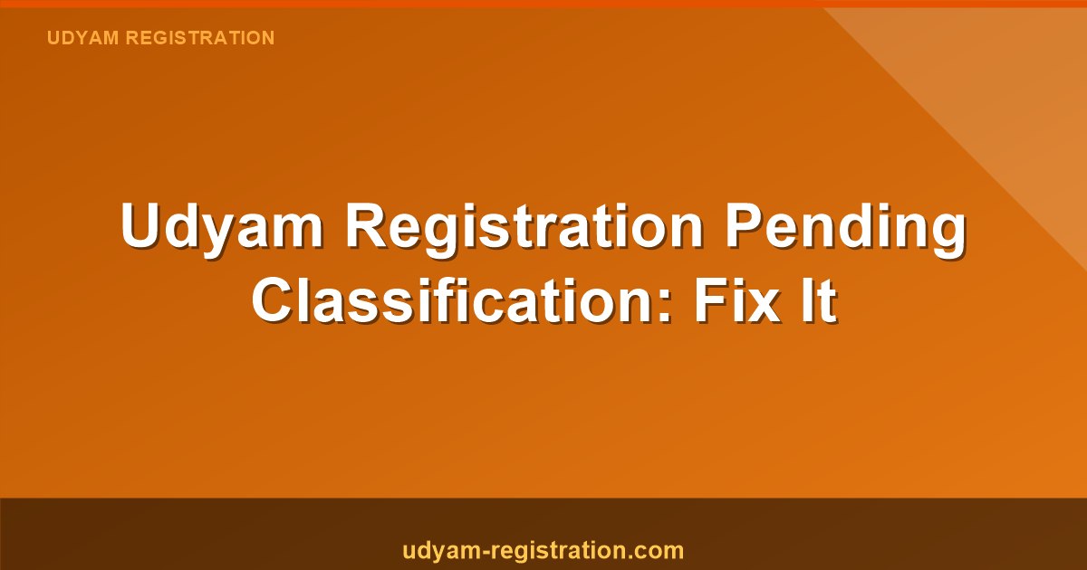 Udyam Registration Pending Classification – Why Is Your MSME Status Still Not Updated?